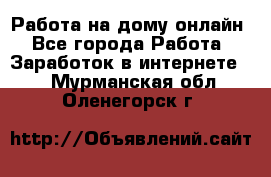 Работа на дому-онлайн - Все города Работа » Заработок в интернете   . Мурманская обл.,Оленегорск г.